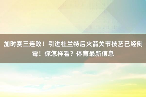 加时赛三连败！引进杜兰特后火箭关节技艺已经倒霉！你怎样看？体育最新信息