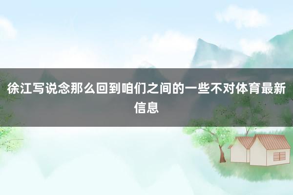 徐江写说念那么回到咱们之间的一些不对体育最新信息