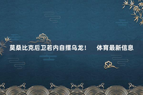 莫桑比克后卫若内自摆乌龙！    体育最新信息
