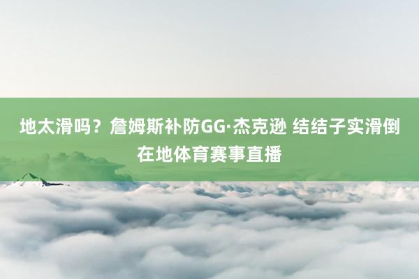 地太滑吗？詹姆斯补防GG·杰克逊 结结子实滑倒在地体育赛事直播