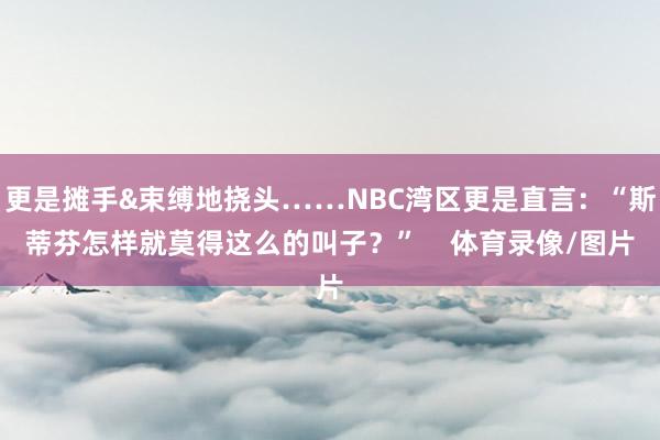 更是摊手&束缚地挠头……NBC湾区更是直言：“斯蒂芬怎样就莫得这么的叫子？”    体育录像/图片