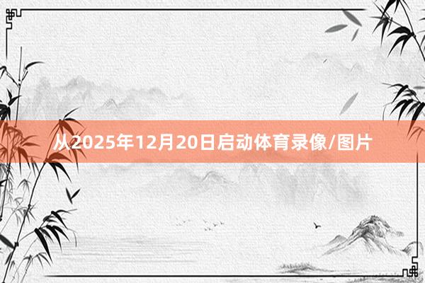 从2025年12月20日启动体育录像/图片