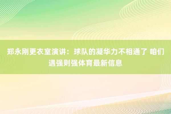 郑永刚更衣室演讲：球队的凝华力不相通了 咱们遇强则强体育最新信息