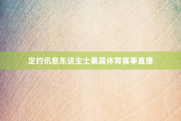 定约讯息东谈主士暴露体育赛事直播