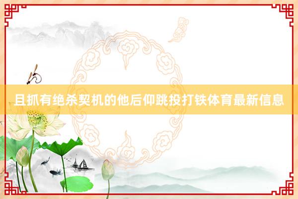 且抓有绝杀契机的他后仰跳投打铁体育最新信息