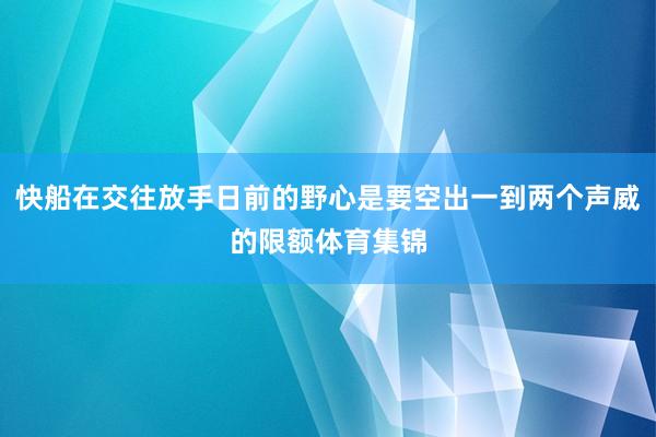 快船在交往放手日前的野心是要空出一到两个声威的限额体育集锦