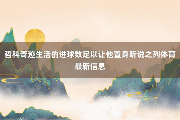 哲科奇迹生活的进球数足以让他置身听说之列体育最新信息