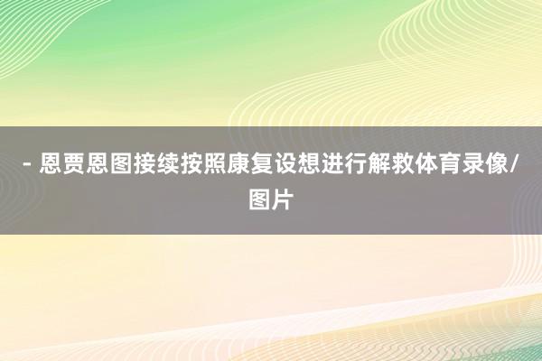 - 恩贾恩图接续按照康复设想进行解救体育录像/图片
