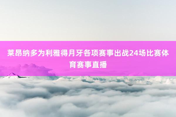 莱昂纳多为利雅得月牙各项赛事出战24场比赛体育赛事直播