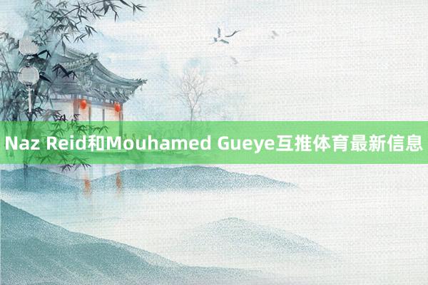 Naz Reid和Mouhamed Gueye互推体育最新信息