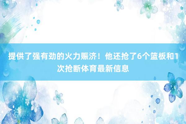 提供了强有劲的火力赈济！他还抢了6个篮板和1次抢断体育最新信息
