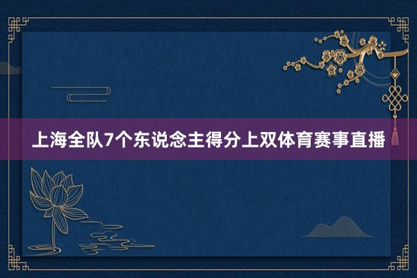 上海全队7个东说念主得分上双体育赛事直播