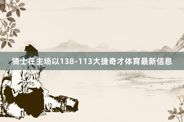 骑士在主场以138-113大捷奇才体育最新信息