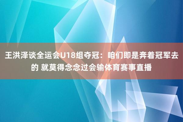 王洪泽谈全运会U18组夺冠:咱们即是奔着冠军去的 就莫得念念过会输体育赛事直播