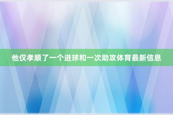 他仅孝顺了一个进球和一次助攻体育最新信息