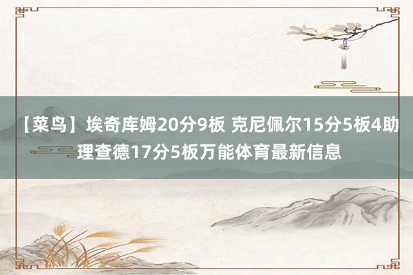 【菜鸟】埃奇库姆20分9板 克尼佩尔15分5板4助 理查德17分5板万能体育最新信息