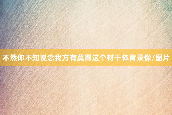 不然你不知说念我方有莫得这个材干体育录像/图片