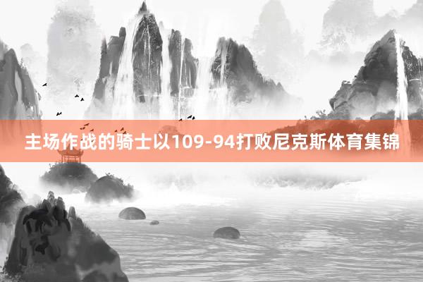 主场作战的骑士以109-94打败尼克斯体育集锦