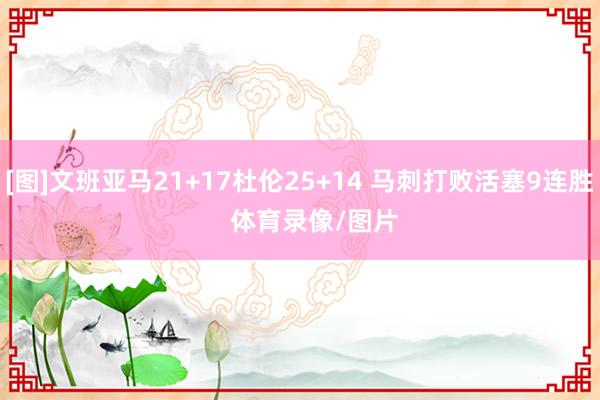 [图]文班亚马21+17杜伦25+14 马刺打败活塞9连胜    体育录像/图片