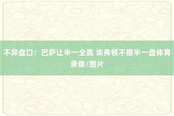 不异盘口：巴萨让半一全赢 埃弗顿不擅半一盘体育录像/图片
