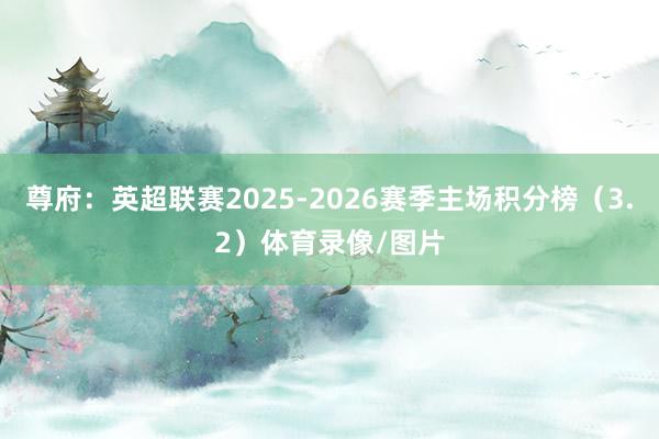尊府：英超联赛2025-2026赛季主场积分榜（3.2）体育录像/图片