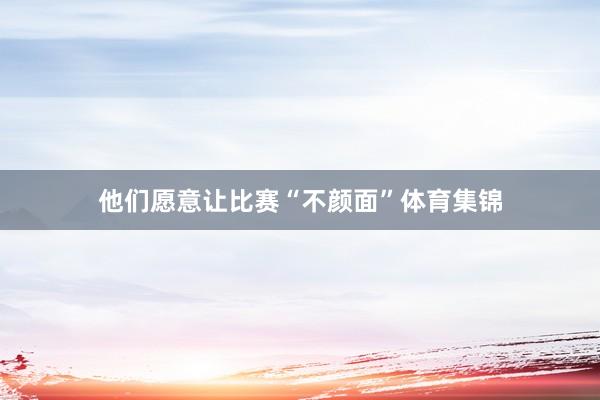 他们愿意让比赛“不颜面”体育集锦