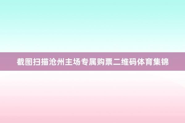 截图扫描沧州主场专属购票二维码体育集锦