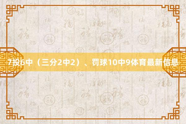 7投6中（三分2中2）、罚球10中9体育最新信息
