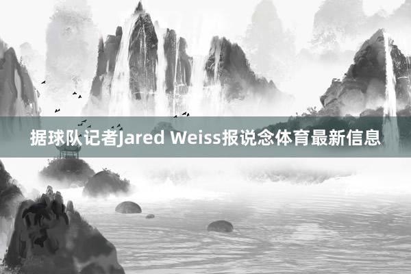 据球队记者Jared Weiss报说念体育最新信息