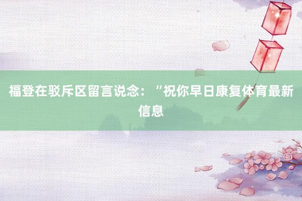 福登在驳斥区留言说念：“祝你早日康复体育最新信息