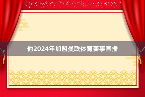 他2024年加盟曼联体育赛事直播