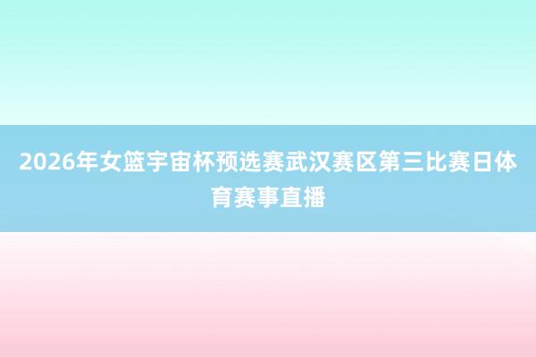 2026年女篮宇宙杯预选赛武汉赛区第三比赛日体育赛事直播