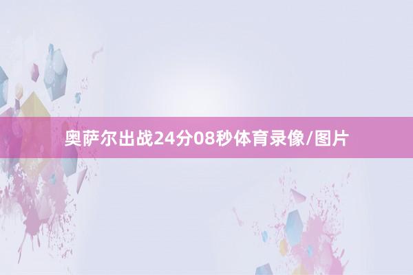 奥萨尔出战24分08秒体育录像/图片