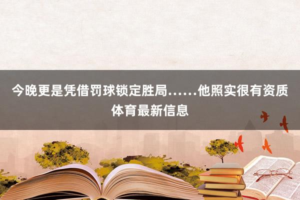 今晚更是凭借罚球锁定胜局……他照实很有资质体育最新信息