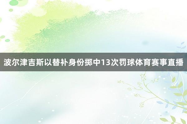 波尔津吉斯以替补身份掷中13次罚球体育赛事直播