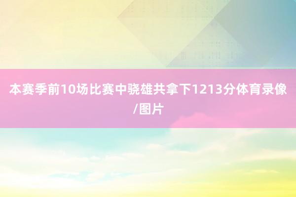 本赛季前10场比赛中骁雄共拿下1213分体育录像/图片