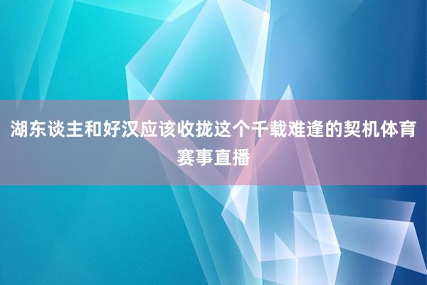 湖东谈主和好汉应该收拢这个千载难逢的契机体育赛事直播