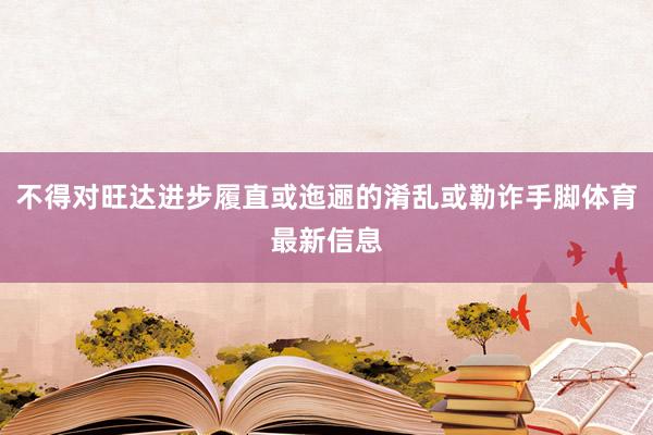 不得对旺达进步履直或迤逦的淆乱或勒诈手脚体育最新信息