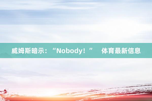 威姆斯暗示:“Nobody!” 体育最新信息