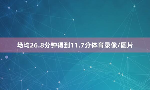 场均26.8分钟得到11.7分体育录像/图片