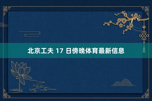 北京工夫 17 日傍晚体育最新信息