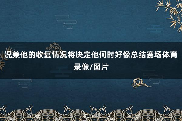 况兼他的收复情况将决定他何时好像总结赛场体育录像/图片