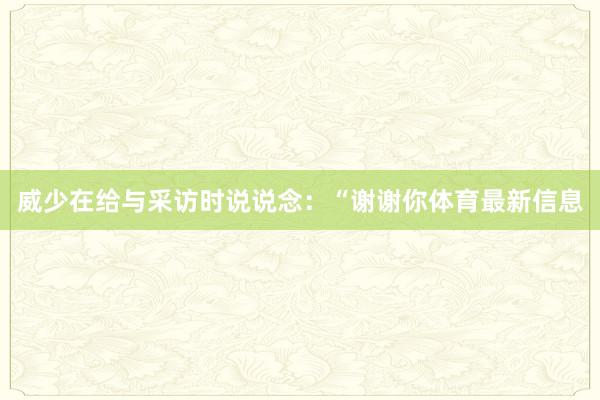 威少在给与采访时说说念：“谢谢你体育最新信息