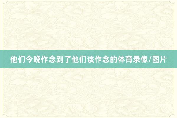 他们今晚作念到了他们该作念的体育录像/图片