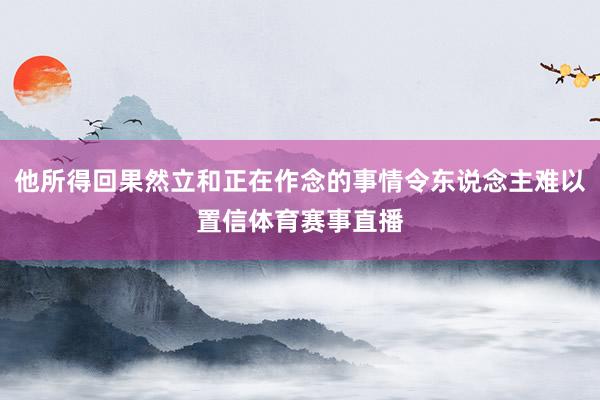 他所得回果然立和正在作念的事情令东说念主难以置信体育赛事直播