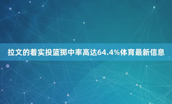 拉文的着实投篮掷中率高达64.4%体育最新信息