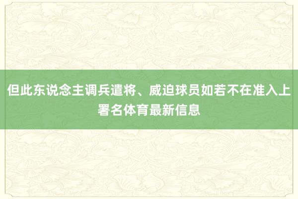 但此东说念主调兵遣将、威迫球员如若不在准入上署名体育最新信息