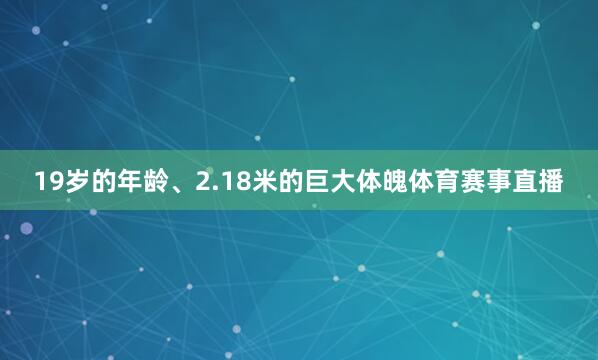 19岁的年龄、2.18米的巨大体魄体育赛事直播