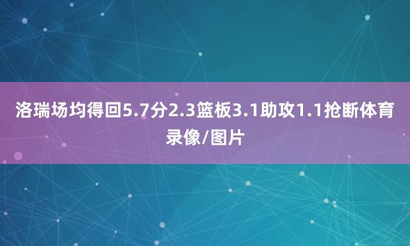 洛瑞场均得回5.7分2.3篮板3.1助攻1.1抢断体育录像/图片