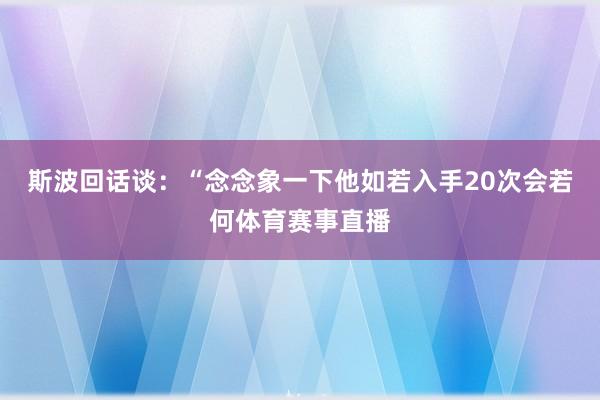 斯波回话谈:“念念象一下他如若入手20次会若何体育赛事直播